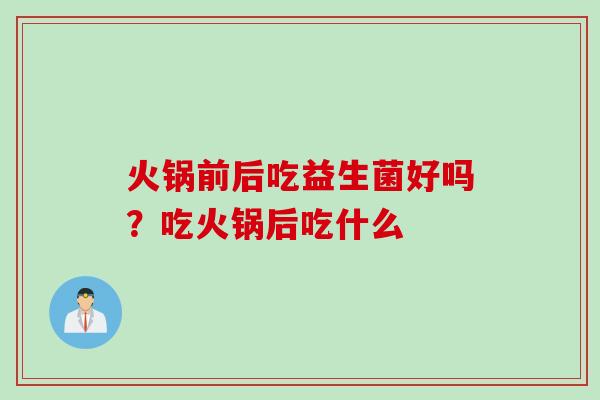 火锅前后吃益生菌好吗?吃火锅后吃什么 火锅前后吃益生菌好吗?吃火锅后吃什么