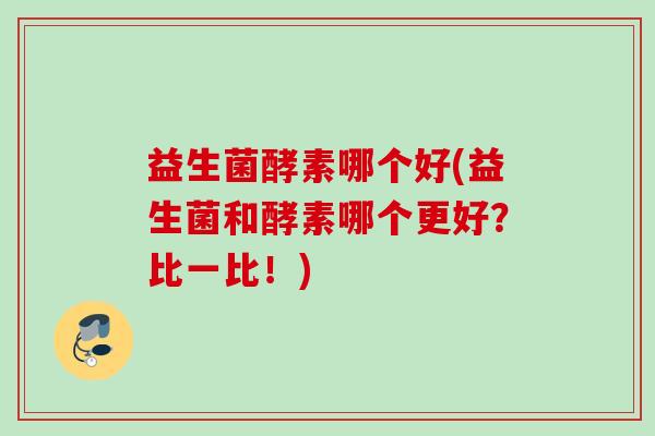 益生菌酵素哪个好(益生菌和酵素哪个更好？比一比！)