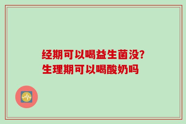 经期可以喝益生菌没？生理期可以喝酸奶吗