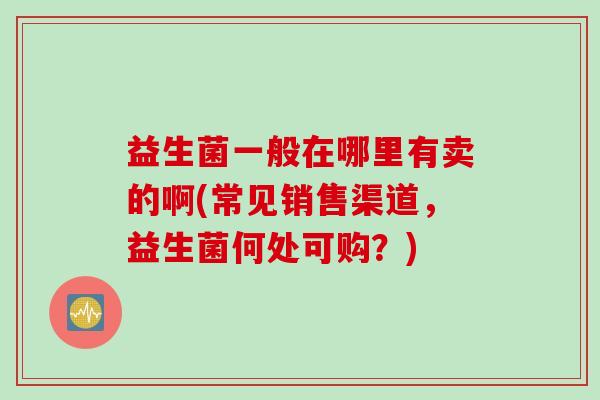 益生菌一般在哪里有卖的啊(常见销售渠道，益生菌何处可购？)