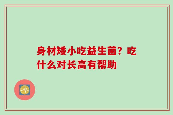 身材矮小吃益生菌？吃什么对长高有帮助