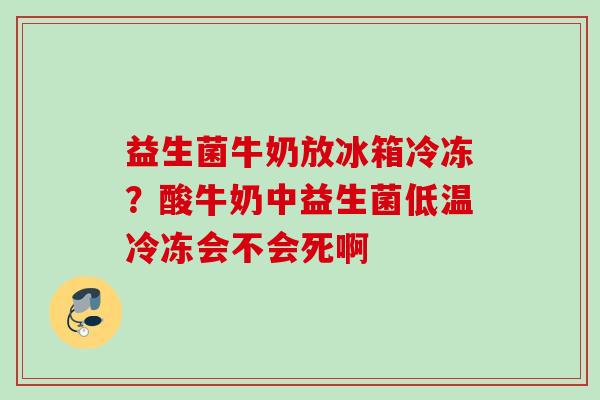 益生菌牛奶放冰箱冷冻？酸牛奶中益生菌低温冷冻会不会死啊