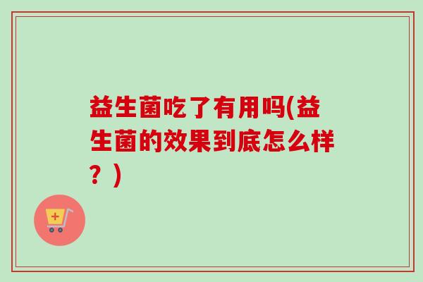 益生菌吃了有用吗(益生菌的效果到底怎么样?) 益生菌吃了有用吗(益生菌的效果到底怎么样?)