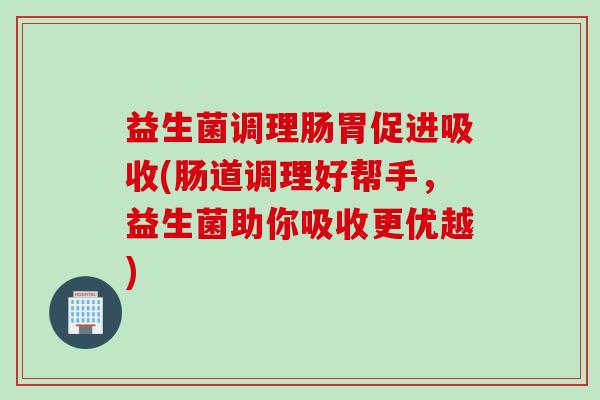益生菌调理肠胃促进吸收(肠道调理好帮手,益生菌助你吸收更优越) 益生菌调理肠胃促进吸收(肠道调理好帮手,益生菌助你吸收更优越)
