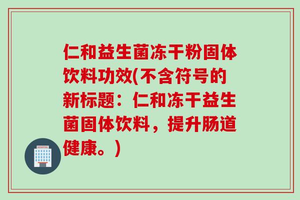 仁和益生菌冻干粉固体饮料功效(不含符号的新标题:仁和冻干益生菌固体饮料,提升肠道健康。) 仁和益生菌冻干粉固体饮料功效(不含符号的新标题:仁和冻干益生菌固体饮料,提升肠道健康。)