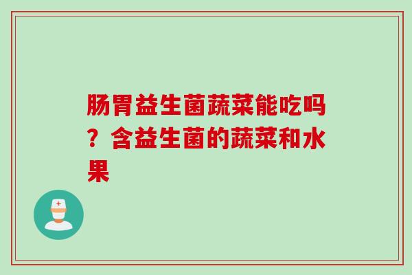 肠胃益生菌蔬菜能吃吗?含益生菌的蔬菜和水果 肠胃益生菌蔬菜能吃吗?含益生菌的蔬菜和水果