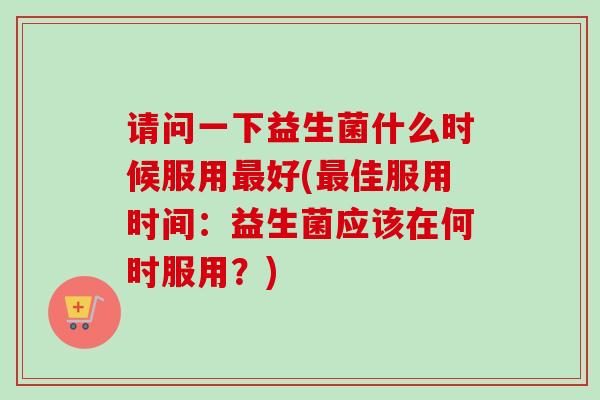 请问一下益生菌什么时候服用最好(最佳服用时间：益生菌应该在何时服用？)
