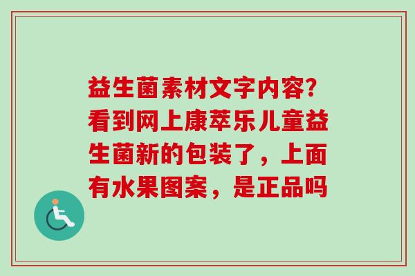 益生菌素材文字内容?看到网上康萃乐儿童益生菌新的包装了,上面有水果图案,是正品吗 益生菌素材文字内容?看到网上康萃乐儿童益生菌新的包装了,上面有水果图案,是正品吗
