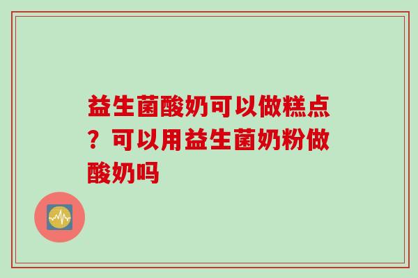益生菌酸奶可以做糕点?可以用益生菌奶粉做酸奶吗 益生菌酸奶可以做糕点?可以用益生菌奶粉做酸奶吗