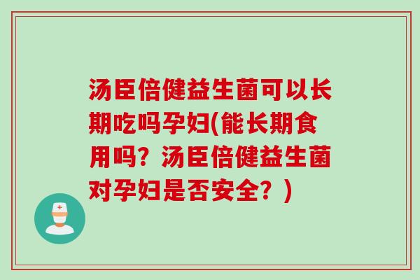 汤臣倍健益生菌可以长期吃吗孕妇(能长期食用吗？汤臣倍健益生菌对孕妇是否安全？)