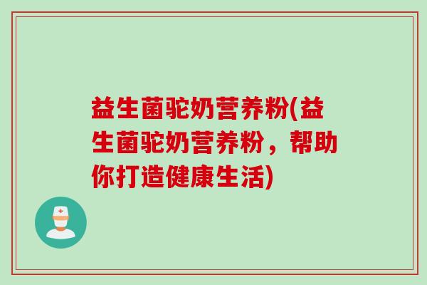益生菌驼奶营养粉(益生菌驼奶营养粉，帮助你打造健康生活)