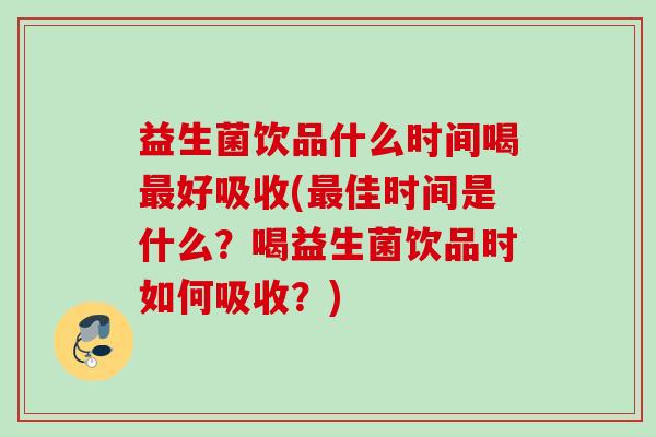 益生菌饮品什么时间喝好吸收(佳时间是什么?喝益生菌饮品时如何吸收?) 益生菌饮品什么时间喝好吸收(佳时间是什么?喝益生菌饮品时如何吸收?)