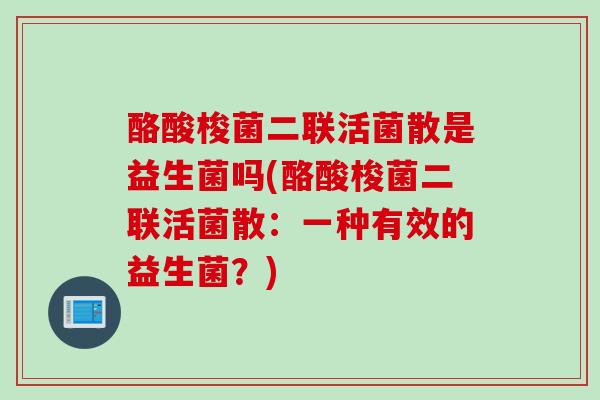 酪酸梭菌二联活菌散是益生菌吗(酪酸梭菌二联活菌散：一种有效的益生菌？)
