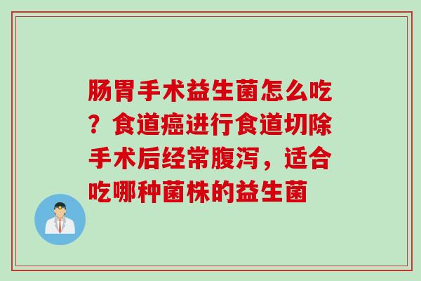 肠胃手术益生菌怎么吃？食道进行食道切除手术后经常，适合吃哪种菌株的益生菌