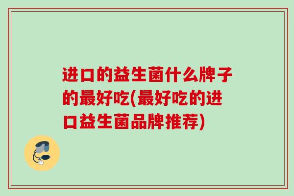 进口的益生菌什么牌子的好吃(好吃的进口益生菌品牌推荐)