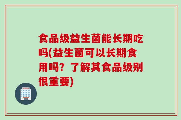 食品级益生菌能长期吃吗(益生菌可以长期食用吗？了解其食品级别很重要)