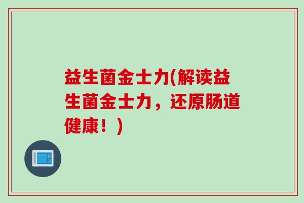 益生菌金士力(解读益生菌金士力，还原肠道健康！)