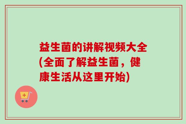 益生菌的讲解视频大全(全面了解益生菌,健康生活从这里开始) 益生菌的讲解视频大全(全面了解益生菌,健康生活从这里开始)