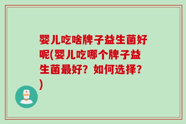 婴儿吃啥牌子益生菌好呢(婴儿吃哪个牌子益生菌好?如何选择?) 婴儿吃啥牌子益生菌好呢(婴儿吃哪个牌子益生菌好?如何选择?)