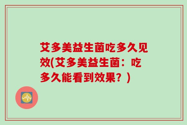 艾多美益生菌吃多久见效(艾多美益生菌:吃多久能看到效果?) 艾多美益生菌吃多久见效(艾多美益生菌:吃多久能看到效果?)