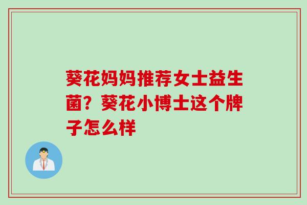 葵花妈妈推荐女士益生菌?葵花小博士这个牌子怎么样 葵花妈妈推荐女士益生菌?葵花小博士这个牌子怎么样