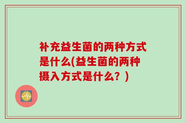 补充益生菌的两种方式是什么(益生菌的两种摄入方式是什么?) 补充益生菌的两种方式是什么(益生菌的两种摄入方式是什么?)