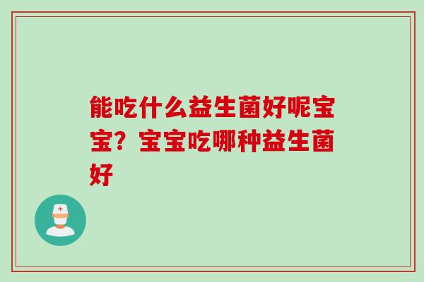 能吃什么益生菌好呢宝宝？宝宝吃哪种益生菌好