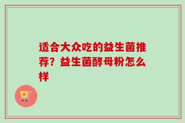 适合大众吃的益生菌推荐?益生菌酵母粉怎么样 适合大众吃的益生菌推荐?益生菌酵母粉怎么样