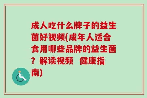 成人吃什么牌子的益生菌好视频(成年人适合食用哪些品牌的益生菌?解读视频 健康指南) 成人吃什么牌子的益生菌好视频(成年人适合食用哪些品牌的益生菌?解读视频 健康指南)