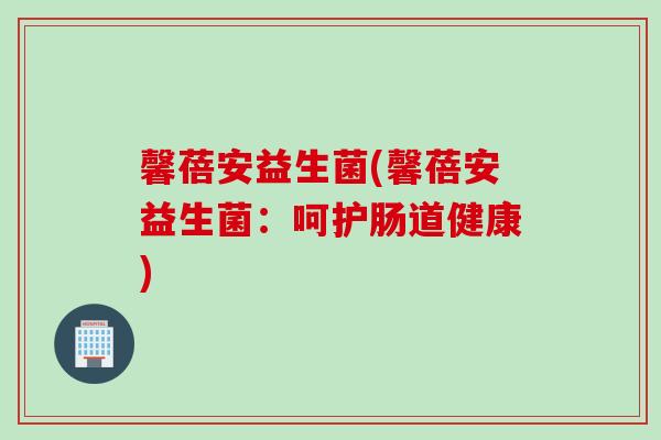 馨蓓安益生菌(馨蓓安益生菌:呵护肠道健康) 馨蓓安益生菌(馨蓓安益生菌:呵护肠道健康)