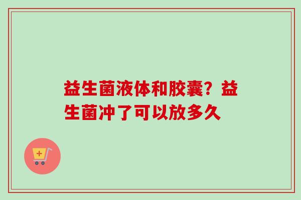 益生菌液体和胶囊?益生菌冲了可以放多久 益生菌液体和胶囊?益生菌冲了可以放多久