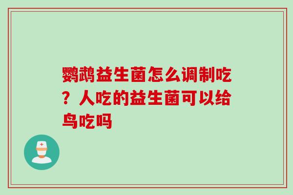 鹦鹉益生菌怎么调制吃？人吃的益生菌可以给鸟吃吗
