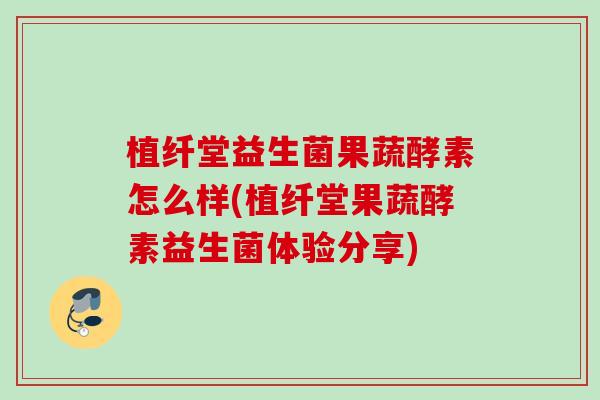 植纤堂益生菌果蔬酵素怎么样(植纤堂果蔬酵素益生菌体验分享)