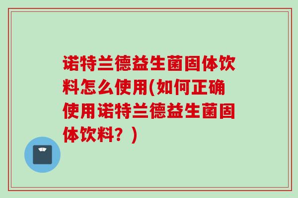 诺特兰德益生菌固体饮料怎么使用(如何正确使用诺特兰德益生菌固体饮料？)