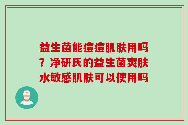 益生菌能痘痘用吗?净研氏的益生菌爽肤水敏感可以使用吗 益生菌能痘痘用吗?净研氏的益生菌爽肤水敏感可以使用吗