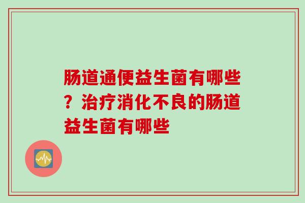 肠道通便益生菌有哪些?的肠道益生菌有哪些 肠道通便益生菌有哪些?的肠道益生菌有哪些