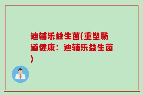迪辅乐益生菌(重塑肠道健康:迪辅乐益生菌) 迪辅乐益生菌(重塑肠道健康:迪辅乐益生菌)