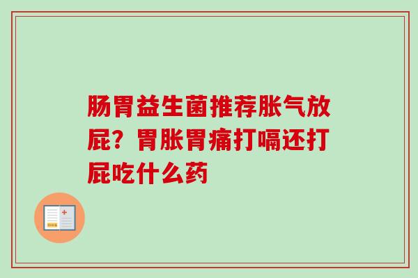 肠胃益生菌推荐放屁？胃胀胃痛打嗝还打屁吃什么药