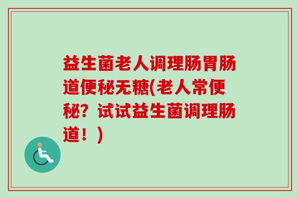 益生菌老人调理肠道无糖(老人常?试试益生菌调理肠道!) 益生菌老人调理肠道无糖(老人常?试试益生菌调理肠道!)
