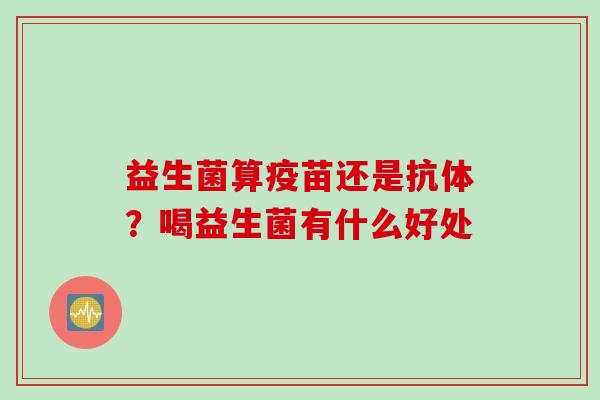 益生菌算疫苗还是抗体？喝益生菌有什么好处