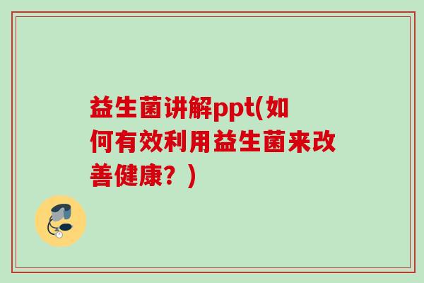 益生菌讲解ppt(如何有效利用益生菌来改善健康?) 益生菌讲解ppt(如何有效利用益生菌来改善健康?)