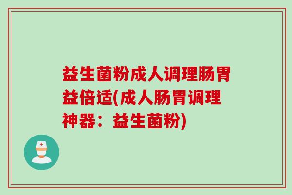 益生菌粉成人调理肠胃益倍适(成人肠胃调理神器:益生菌粉) 益生菌粉成人调理肠胃益倍适(成人肠胃调理神器:益生菌粉)