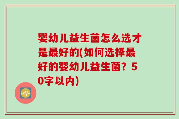 婴幼儿益生菌怎么选才是好的(如何选择好的婴幼儿益生菌？50字以内)