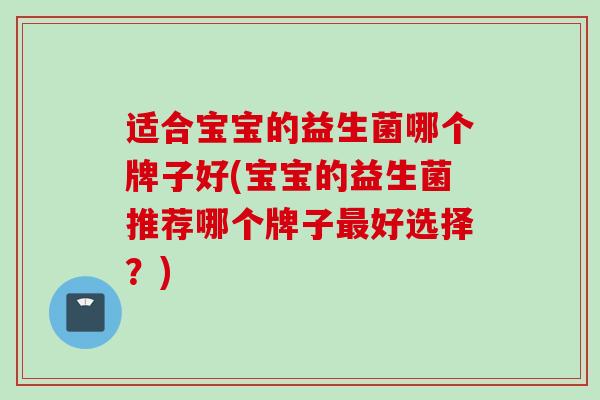 适合宝宝的益生菌哪个牌子好(宝宝的益生菌推荐哪个牌子好选择？)