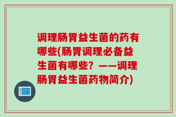 调理肠胃益生菌的药有哪些(肠胃调理必备益生菌有哪些?——调理肠胃益生菌简介) 调理肠胃益生菌的药有哪些(肠胃调理必备益生菌有哪些?——调理肠胃益生菌简介)