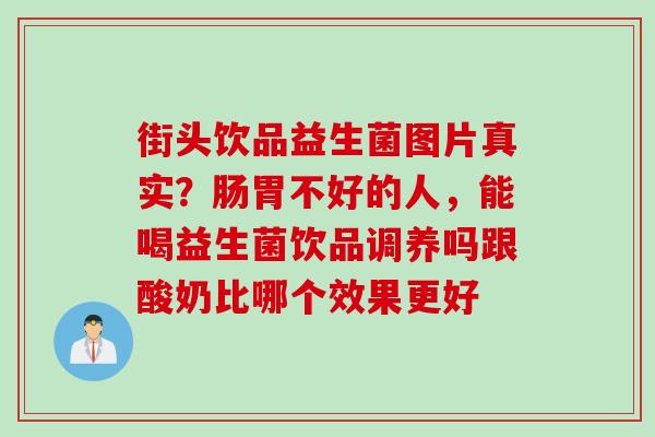 街头饮品益生菌图片真实?肠胃不好的人,能喝益生菌饮品调养吗跟酸奶比哪个效果更好 街头饮品益生菌图片真实?肠胃不好的人,能喝益生菌饮品调养吗跟酸奶比哪个效果更好