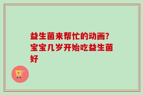益生菌来帮忙的动画？宝宝几岁开始吃益生菌好