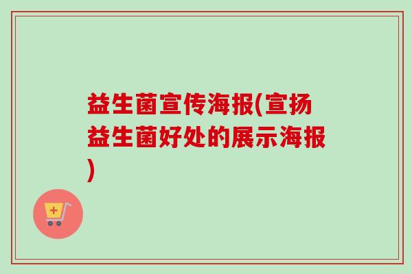 益生菌宣传海报(宣扬益生菌好处的展示海报)