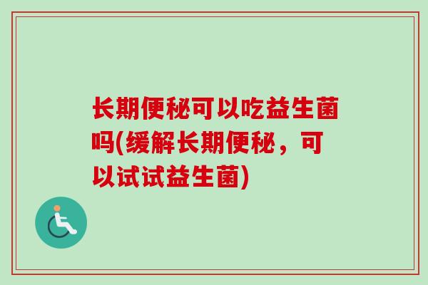 长期可以吃益生菌吗(缓解长期，可以试试益生菌)