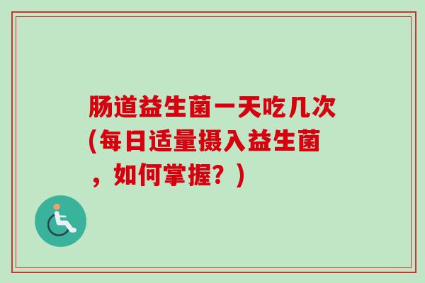 肠道益生菌一天吃几次(每日适量摄入益生菌,如何掌握?) 肠道益生菌一天吃几次(每日适量摄入益生菌,如何掌握?)